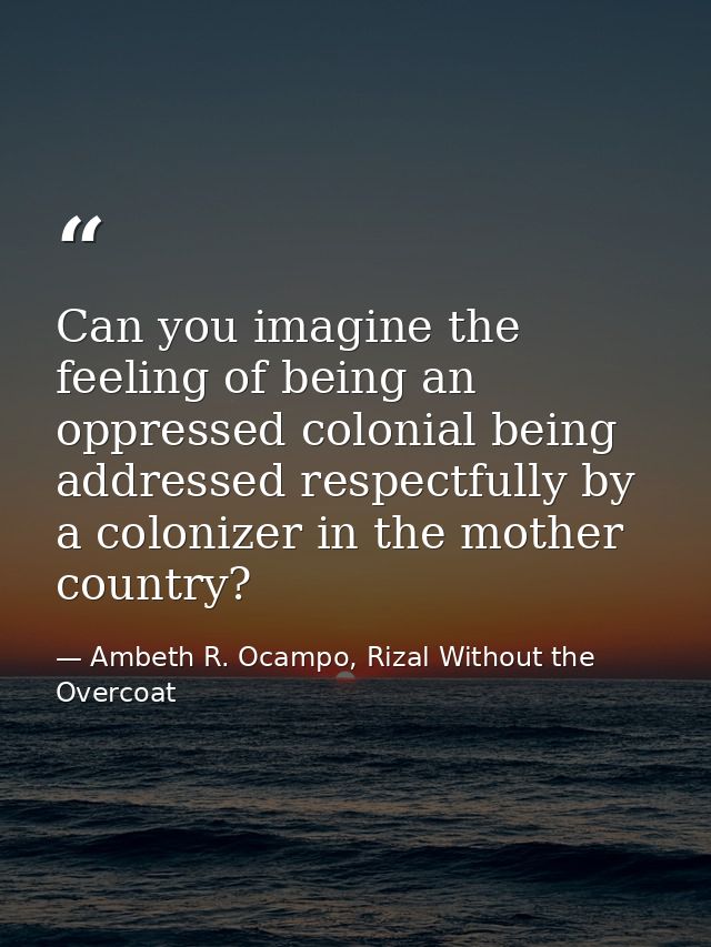 Can you imagine the feeling of being an oppressed colonial being addressed respectfully by a colonizer in the mother cou — Ambeth R. Ocampo, Rizal Without the Overcoat