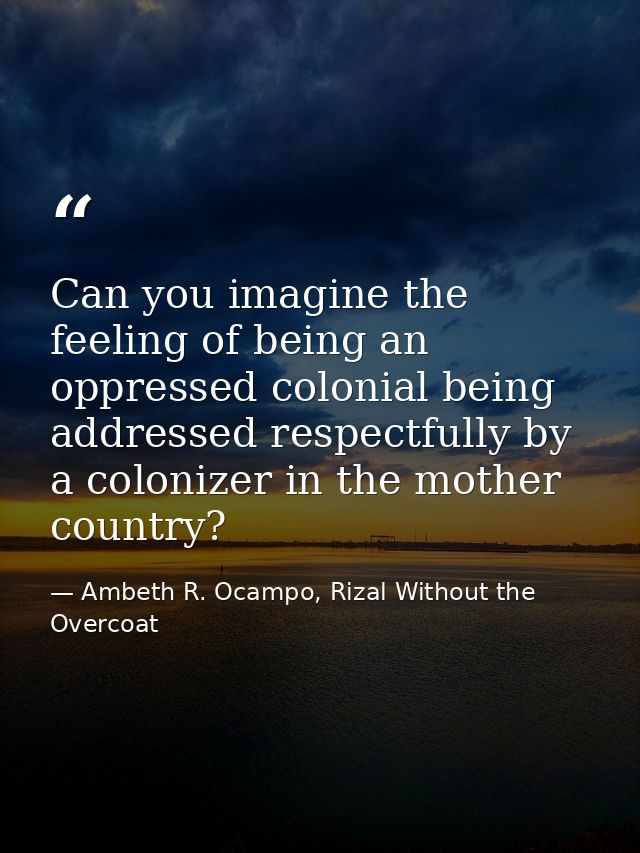 Can you imagine the feeling of being an oppressed colonial being addressed respectfully by a colonizer in the mother cou — Ambeth R. Ocampo, Rizal Without the Overcoat