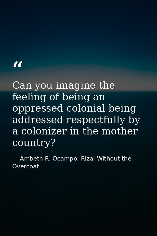 Can you imagine the feeling of being an oppressed colonial being addressed respectfully by a colonizer in the mother cou — Ambeth R. Ocampo, Rizal Without the Overcoat