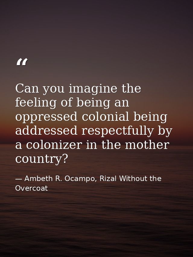 Can you imagine the feeling of being an oppressed colonial being addressed respectfully by a colonizer in the mother cou — Ambeth R. Ocampo, Rizal Without the Overcoat