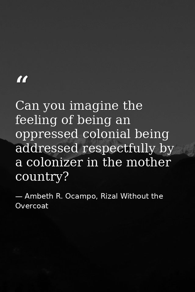 Can you imagine the feeling of being an oppressed colonial being addressed respectfully by a colonizer in the mother cou — Ambeth R. Ocampo, Rizal Without the Overcoat