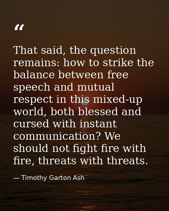 That said, the question remains: how to strike the balance between free speech and mutual respect in this mixed-up world — Timothy Garton Ash