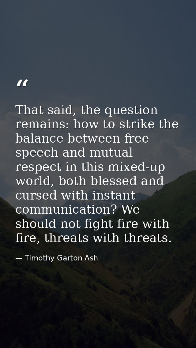 That said, the question remains: how to strike the balance between free speech and mutual respect in this mixed-up world — Timothy Garton Ash