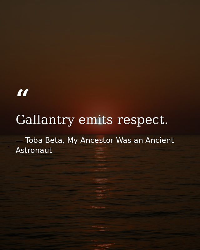 Gallantry emits respect. — Toba Beta, My Ancestor Was an Ancient Astronaut
