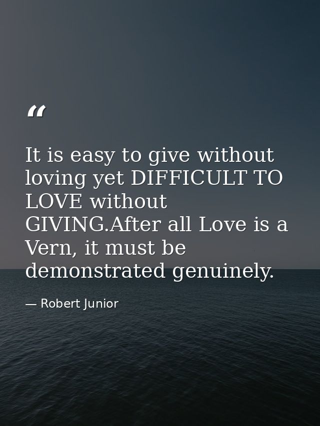 It is easy to give without loving yet DIFFICULT TO LOVE without GIVING.After all Love is a Vern, it must be demonstrated — Robert Junior