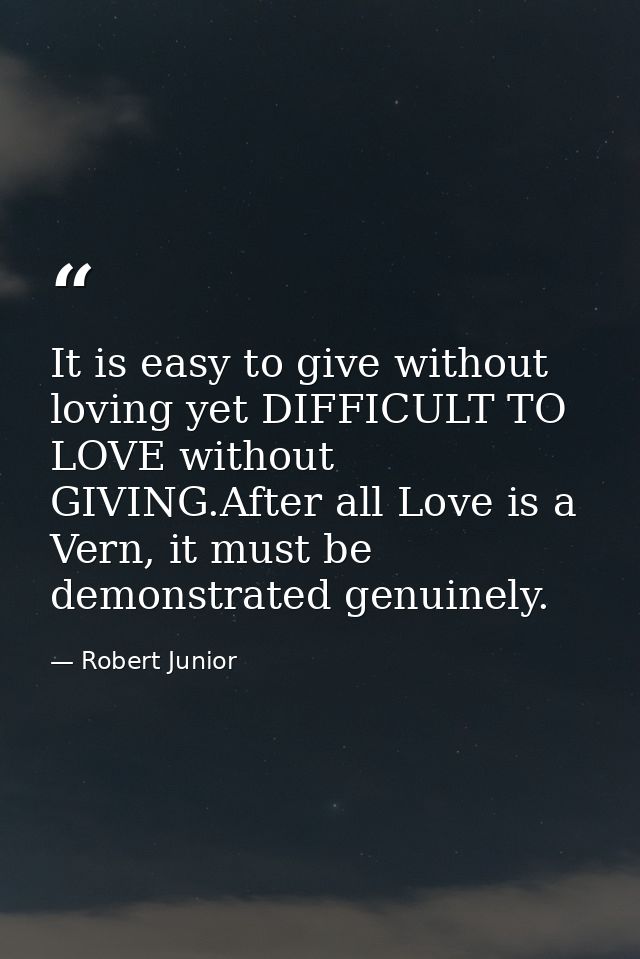 It is easy to give without loving yet DIFFICULT TO LOVE without GIVING.After all Love is a Vern, it must be demonstrated — Robert Junior