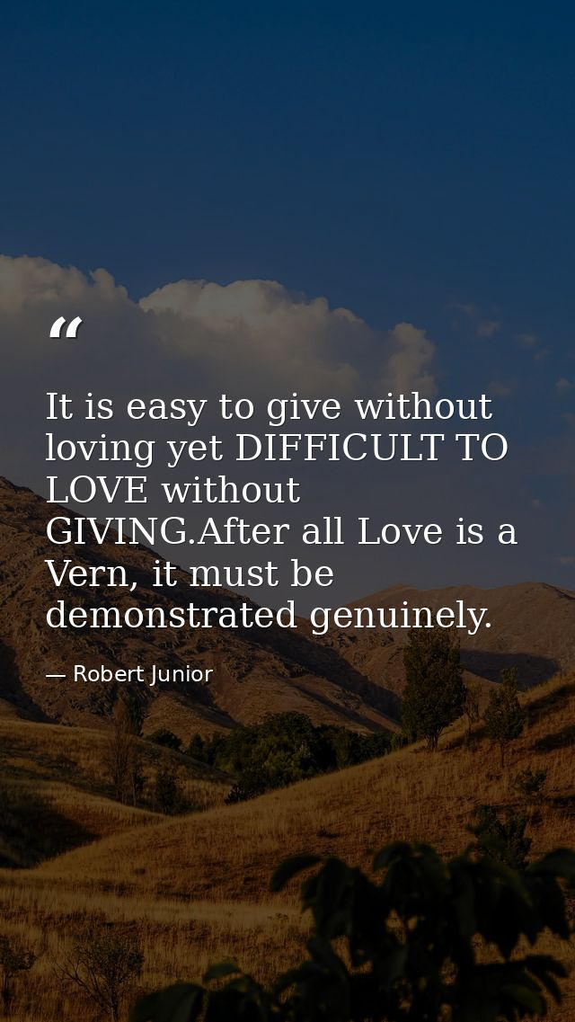 It is easy to give without loving yet DIFFICULT TO LOVE without GIVING.After all Love is a Vern, it must be demonstrated — Robert Junior