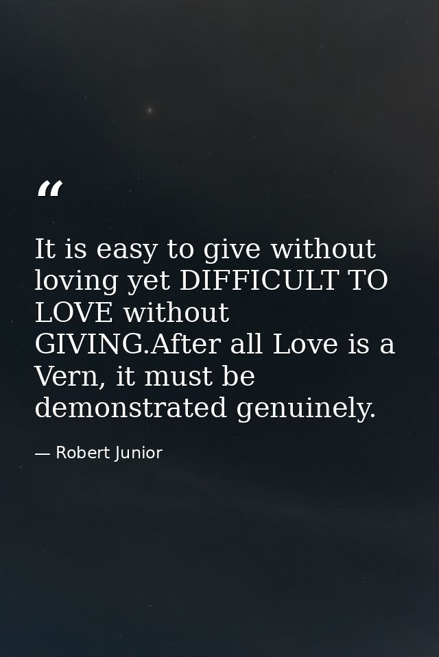 It is easy to give without loving yet DIFFICULT TO LOVE without GIVING.After all Love is a Vern, it must be demonstrated — Robert Junior