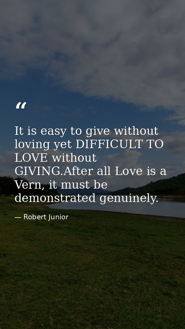It is easy to give without loving yet DIFFICULT TO LOVE without GIVING.After all Love is a Vern, it must be demonstrated — Robert Junior