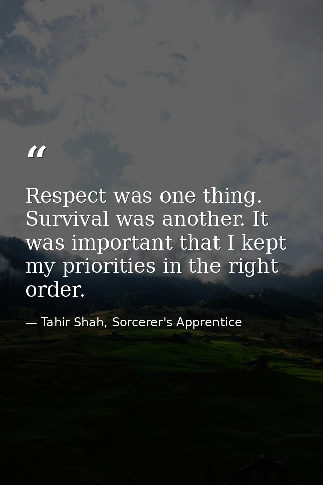 Respect was one thing. Survival was another. It was important that I kept my priorities in the right order. — Tahir Shah, Sorcerer's Apprentice