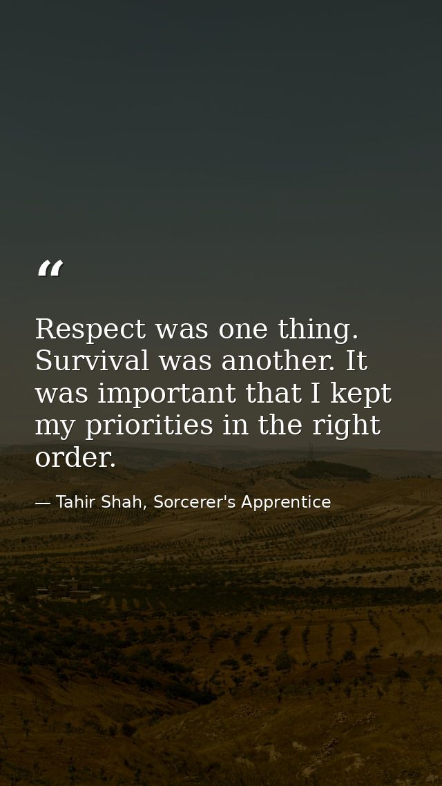 Respect was one thing. Survival was another. It was important that I kept my priorities in the right order. — Tahir Shah, Sorcerer's Apprentice