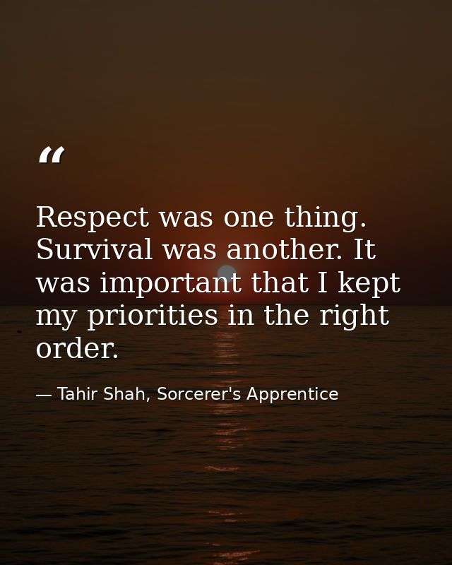Respect was one thing. Survival was another. It was important that I kept my priorities in the right order. — Tahir Shah, Sorcerer's Apprentice
