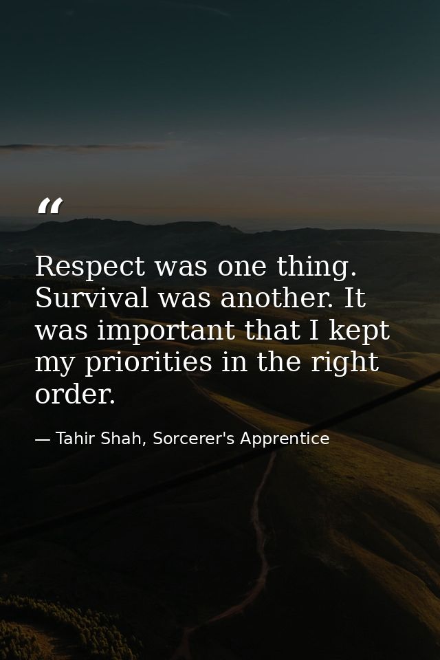 Respect was one thing. Survival was another. It was important that I kept my priorities in the right order. — Tahir Shah, Sorcerer's Apprentice
