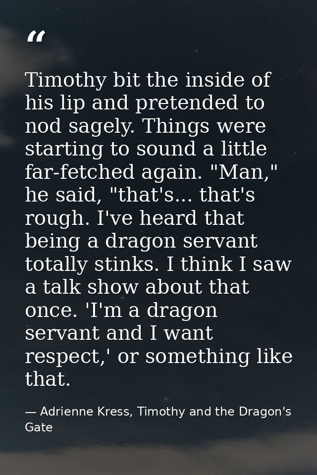Timothy bit the inside of his lip and pretended to nod sagely. Things were starting to sound a little far-fetched again. — Adrienne Kress, Timothy and the Dragon's Gate