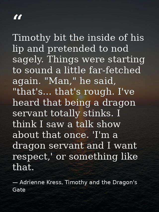 Timothy bit the inside of his lip and pretended to nod sagely. Things were starting to sound a little far-fetched again. — Adrienne Kress, Timothy and the Dragon's Gate