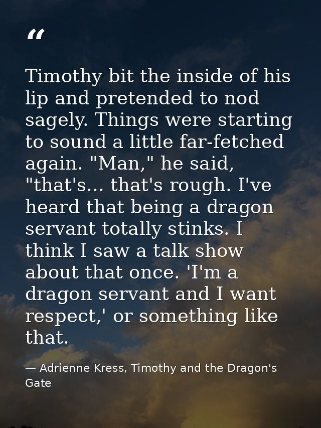 Timothy bit the inside of his lip and pretended to nod sagely. Things were starting to sound a little far-fetched again. — Adrienne Kress, Timothy and the Dragon's Gate