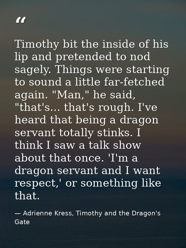 Timothy bit the inside of his lip and pretended to nod sagely. Things were starting to sound a little far-fetched again. — Adrienne Kress, Timothy and the Dragon's Gate