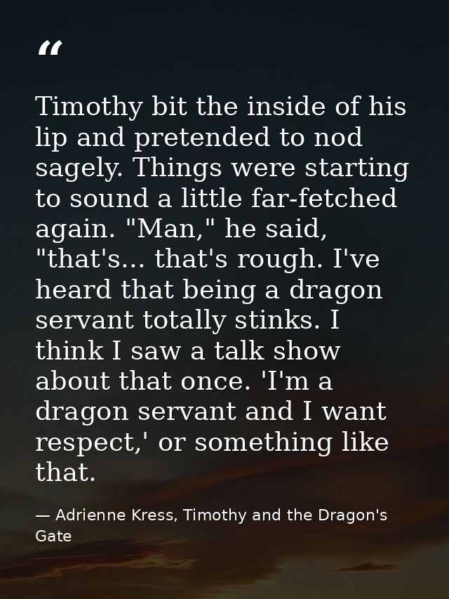 Timothy bit the inside of his lip and pretended to nod sagely. Things were starting to sound a little far-fetched again. — Adrienne Kress, Timothy and the Dragon's Gate