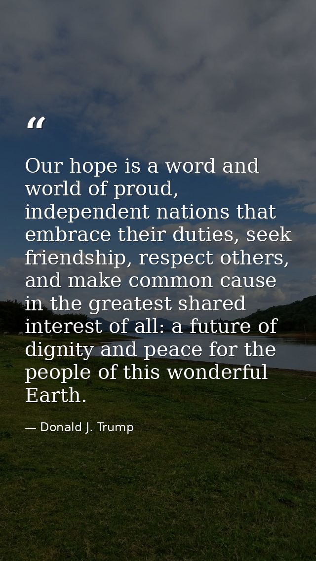 Our hope is a word and world of proud, independent nations that embrace their duties, seek friendship, respect others, a — Donald J. Trump