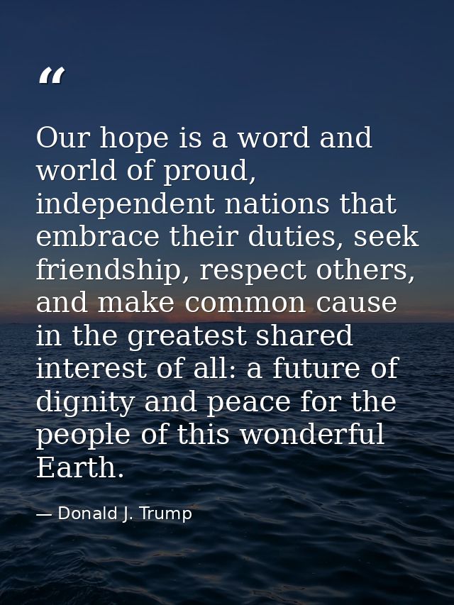 Our hope is a word and world of proud, independent nations that embrace their duties, seek friendship, respect others, a — Donald J. Trump