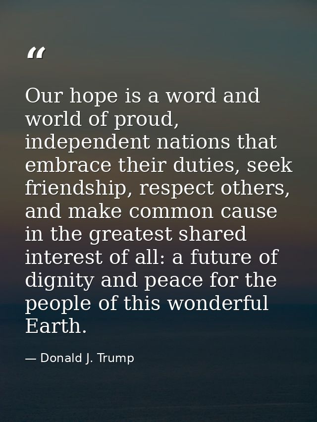 Our hope is a word and world of proud, independent nations that embrace their duties, seek friendship, respect others, a — Donald J. Trump