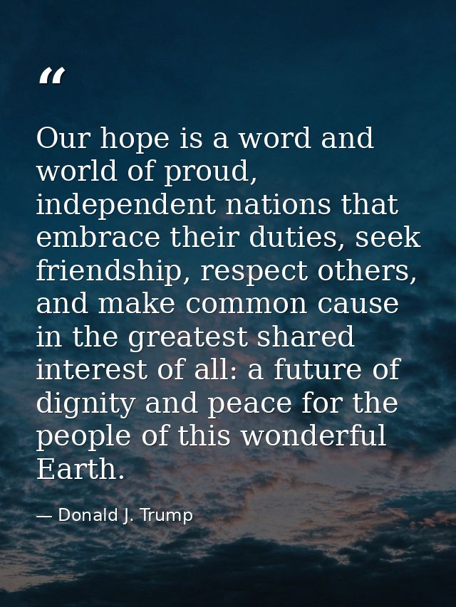 Our hope is a word and world of proud, independent nations that embrace their duties, seek friendship, respect others, a — Donald J. Trump