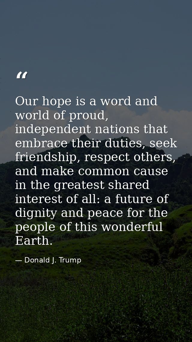Our hope is a word and world of proud, independent nations that embrace their duties, seek friendship, respect others, a — Donald J. Trump
