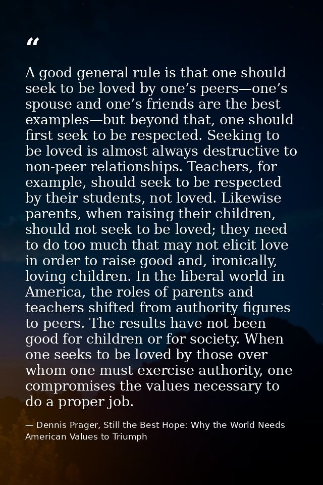 A good general rule is that one should seek to be loved by one’s peers—one’s spouse and one’s friends are the best examp — Dennis Prager, Still the Best Hope: Why the World Needs American Values to Triumph