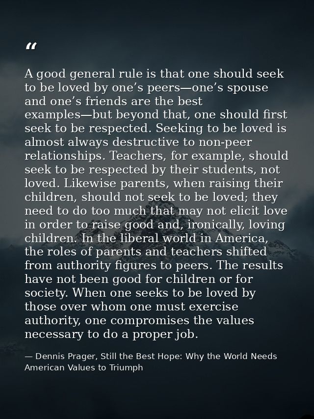 A good general rule is that one should seek to be loved by one’s peers—one’s spouse and one’s friends are the best examp — Dennis Prager, Still the Best Hope: Why the World Needs American Values to Triumph