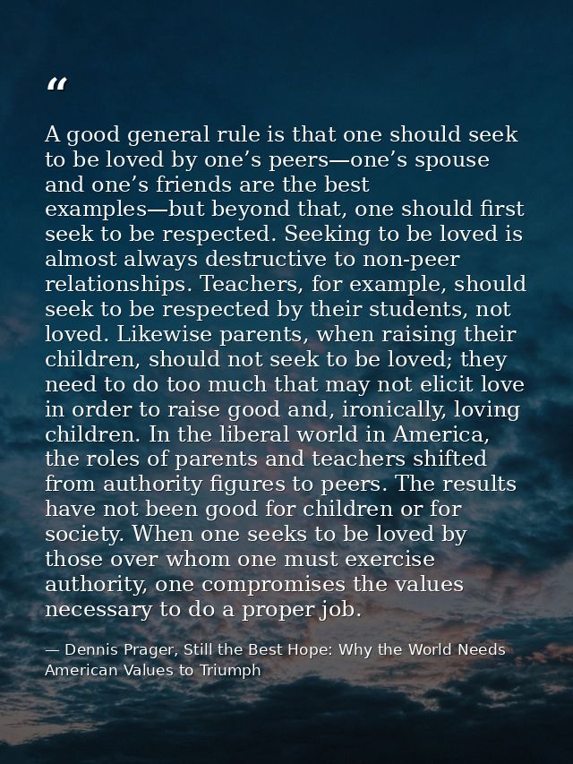 A good general rule is that one should seek to be loved by one’s peers—one’s spouse and one’s friends are the best examp — Dennis Prager, Still the Best Hope: Why the World Needs American Values to Triumph
