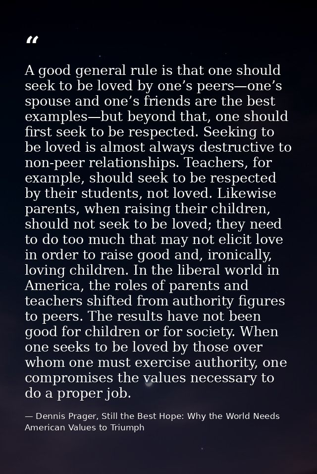 A good general rule is that one should seek to be loved by one’s peers—one’s spouse and one’s friends are the best examp — Dennis Prager, Still the Best Hope: Why the World Needs American Values to Triumph