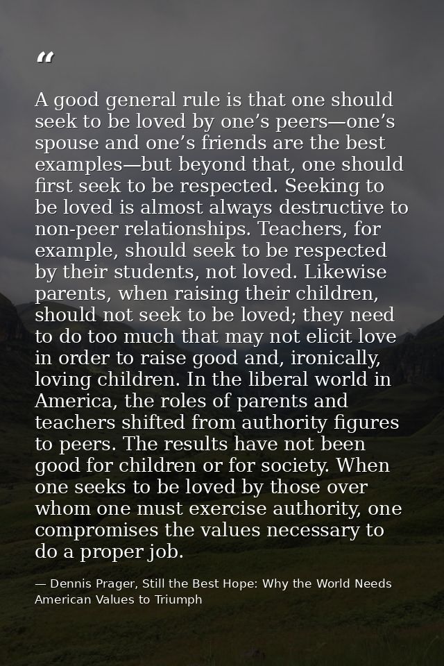 A good general rule is that one should seek to be loved by one’s peers—one’s spouse and one’s friends are the best examp — Dennis Prager, Still the Best Hope: Why the World Needs American Values to Triumph