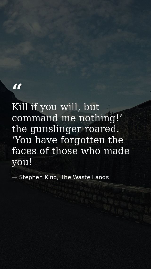 Kill if you will, but command me nothing!’ the gunslinger roared. ‘You have forgotten the faces of those who made you! — Stephen King, The Waste Lands