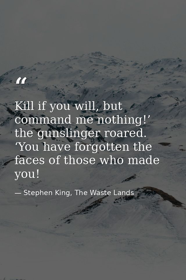 Kill if you will, but command me nothing!’ the gunslinger roared. ‘You have forgotten the faces of those who made you! — Stephen King, The Waste Lands