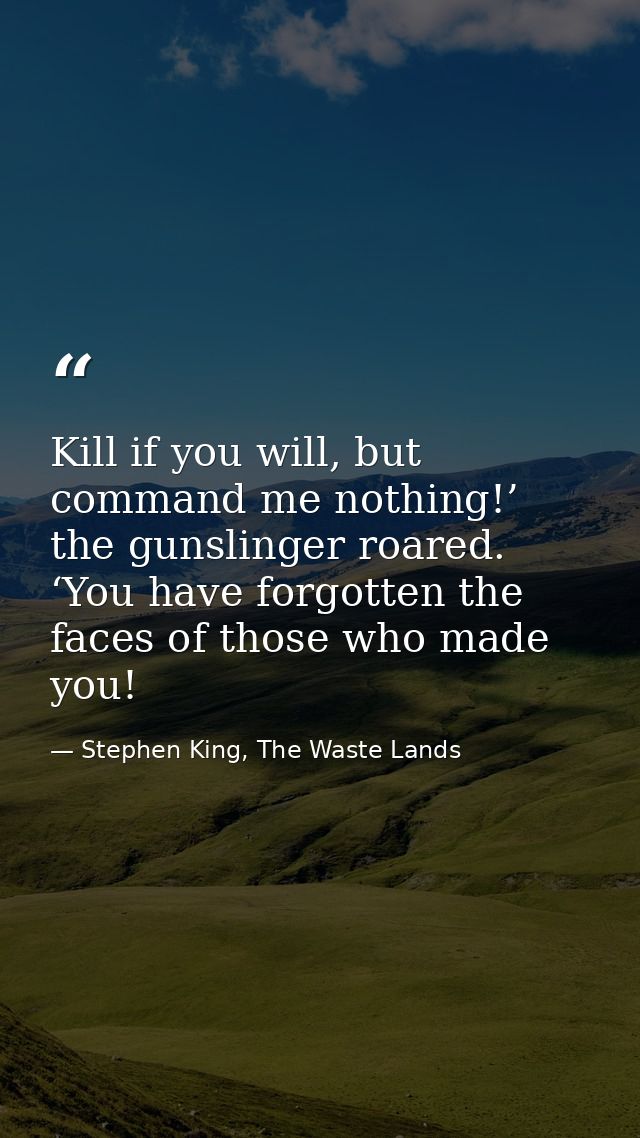 Kill if you will, but command me nothing!’ the gunslinger roared. ‘You have forgotten the faces of those who made you! — Stephen King, The Waste Lands