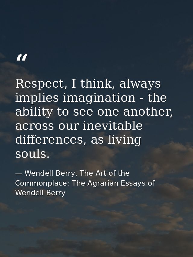 Respect, I think, always implies imagination - the ability to see one another, across our inevitable differences, as liv — Wendell Berry, The Art of the Commonplace: The Agrarian Essays of Wendell Berry