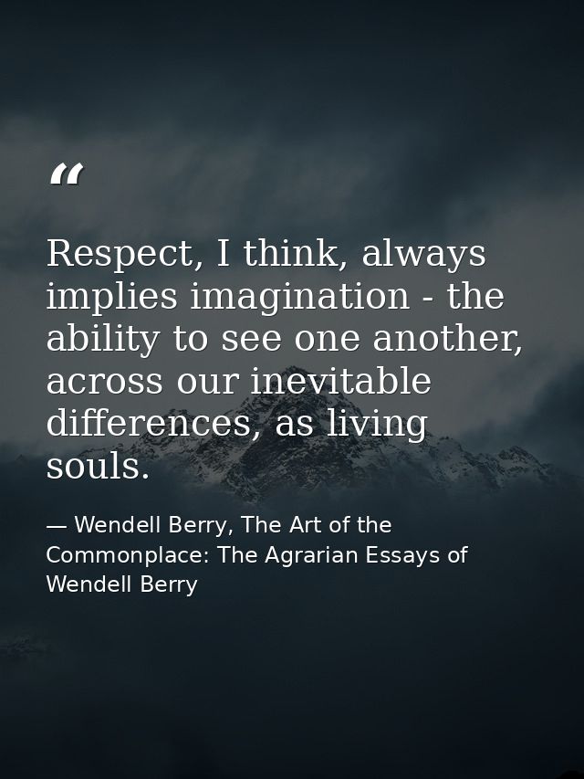 Respect, I think, always implies imagination - the ability to see one another, across our inevitable differences, as liv — Wendell Berry, The Art of the Commonplace: The Agrarian Essays of Wendell Berry