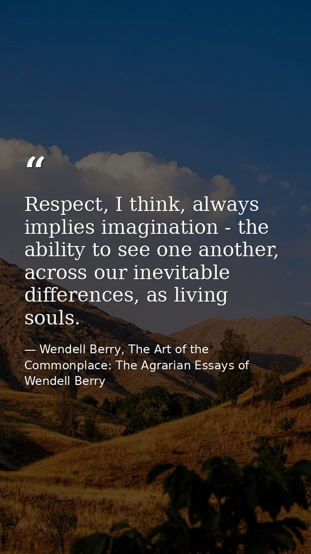 Respect, I think, always implies imagination - the ability to see one another, across our inevitable differences, as liv — Wendell Berry, The Art of the Commonplace: The Agrarian Essays of Wendell Berry