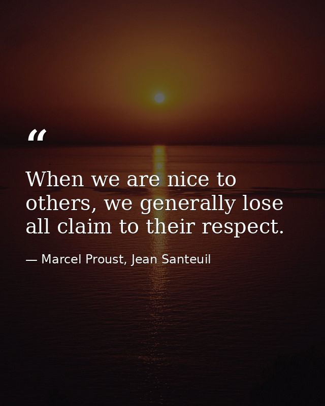 When we are nice to others, we generally lose all claim to their respect. — Marcel Proust, Jean Santeuil