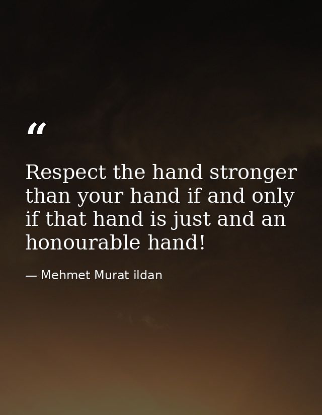 Respect the hand stronger than your hand if and only if that hand is just and an honourable hand! — Mehmet Murat ildan