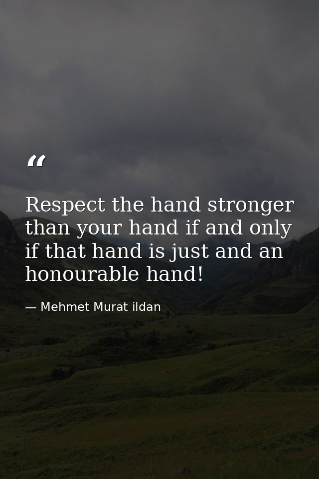 Respect the hand stronger than your hand if and only if that hand is just and an honourable hand! — Mehmet Murat ildan