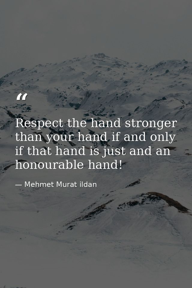 Respect the hand stronger than your hand if and only if that hand is just and an honourable hand! — Mehmet Murat ildan