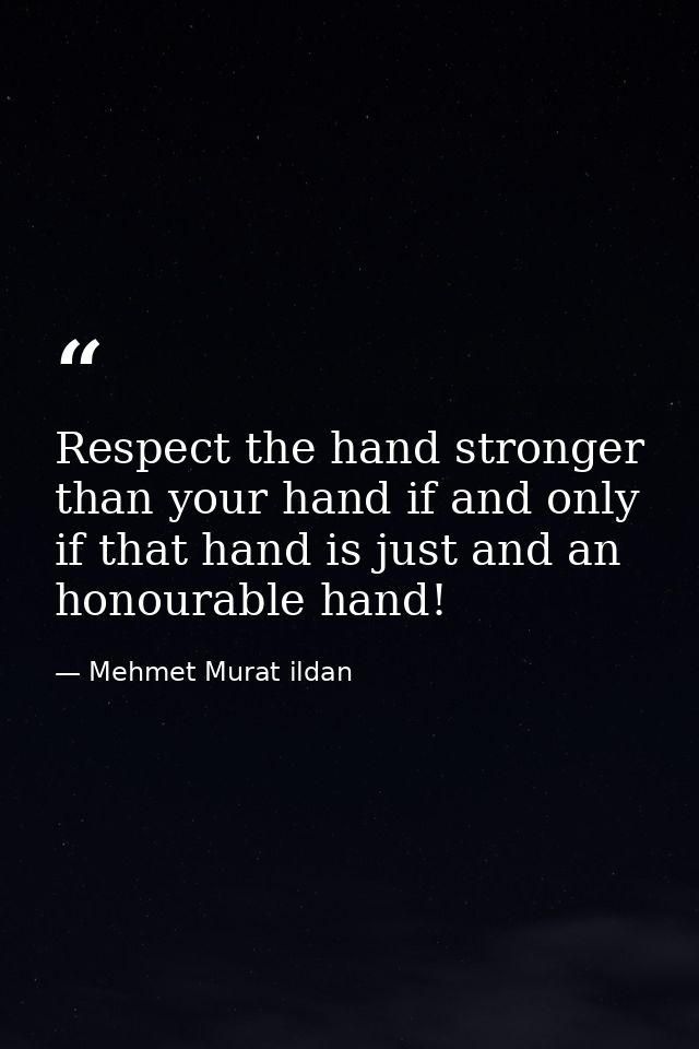 Respect the hand stronger than your hand if and only if that hand is just and an honourable hand! — Mehmet Murat ildan