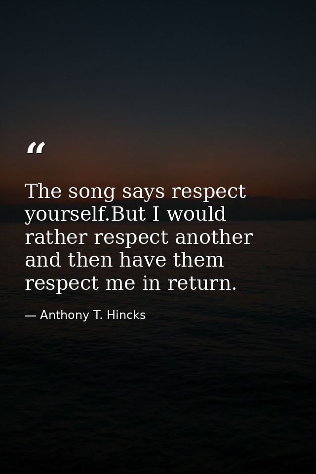 The song says respect yourself.But I would rather respect another and then have them respect me in return. — Anthony T. Hincks