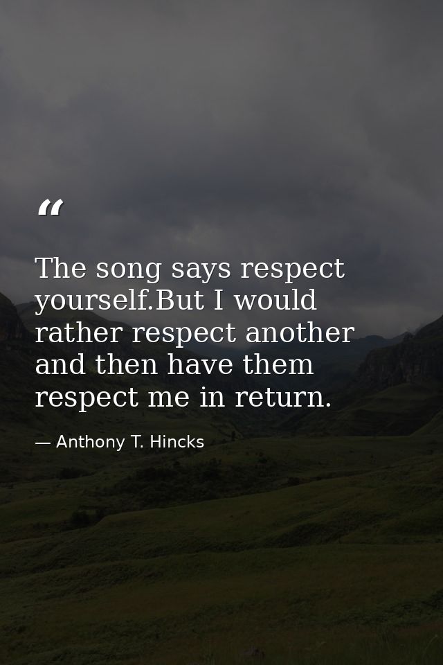 The song says respect yourself.But I would rather respect another and then have them respect me in return. — Anthony T. Hincks