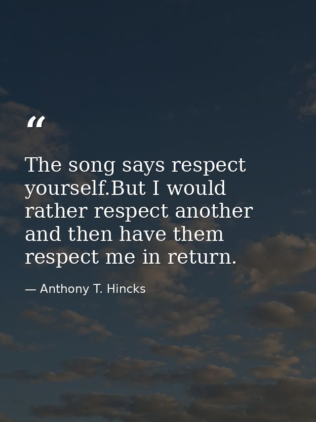 The song says respect yourself.But I would rather respect another and then have them respect me in return. — Anthony T. Hincks