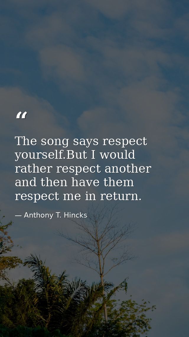 The song says respect yourself.But I would rather respect another and then have them respect me in return. — Anthony T. Hincks