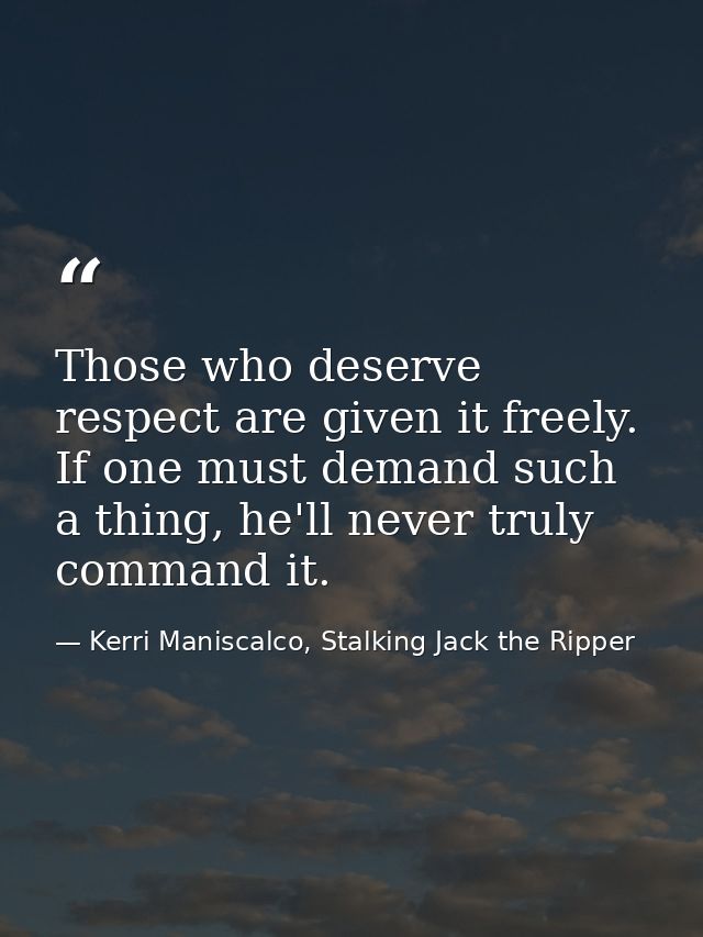 Those who deserve respect are given it freely. If one must demand such a thing, he'll never truly command it. — Kerri Maniscalco, Stalking Jack the Ripper