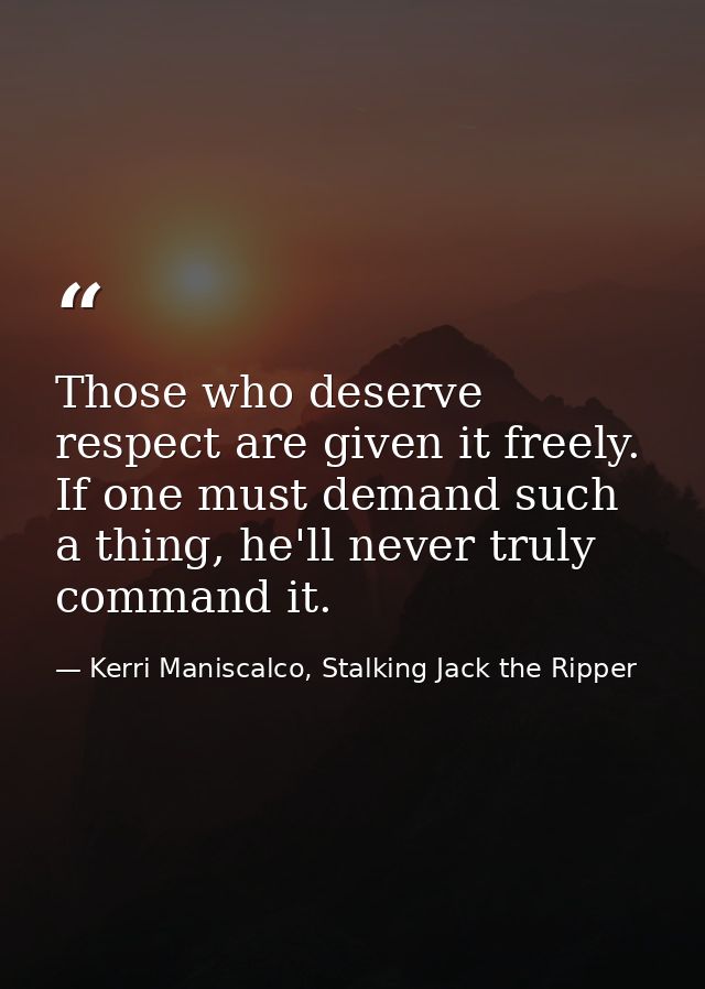Those who deserve respect are given it freely. If one must demand such a thing, he'll never truly command it. — Kerri Maniscalco, Stalking Jack the Ripper