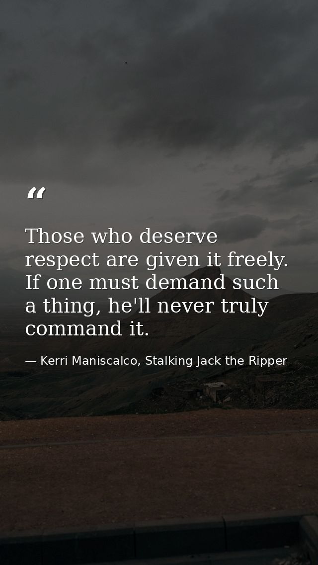 Those who deserve respect are given it freely. If one must demand such a thing, he'll never truly command it. — Kerri Maniscalco, Stalking Jack the Ripper